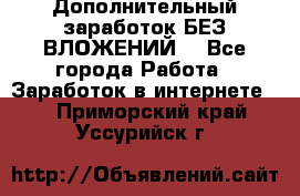 Дополнительный заработок БЕЗ ВЛОЖЕНИЙ! - Все города Работа » Заработок в интернете   . Приморский край,Уссурийск г.